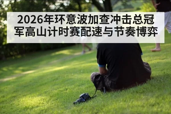 2026年环意波加查冲击总冠军高山计时赛配速与节奏博弈