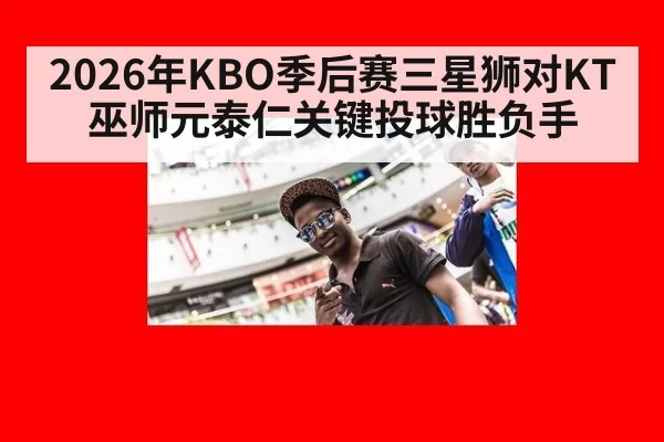 2026年KBO季后赛三星狮对KT巫师元泰仁关键投球胜负手