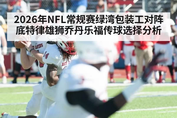 2026年NFL常规赛绿湾包装工对阵底特律雄狮乔丹乐福传球选择分析