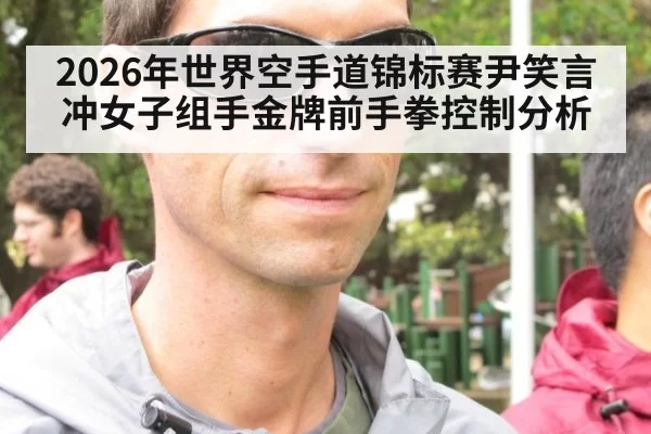 2026年世界空手道锦标赛尹笑言冲女子组手金牌前手拳控制分析